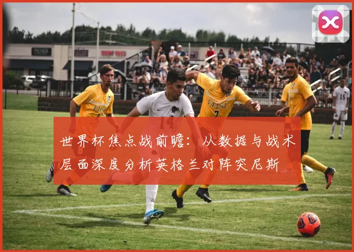 世界杯焦点战前瞻:从数据与战术层面深度分析英格兰对阵突尼斯