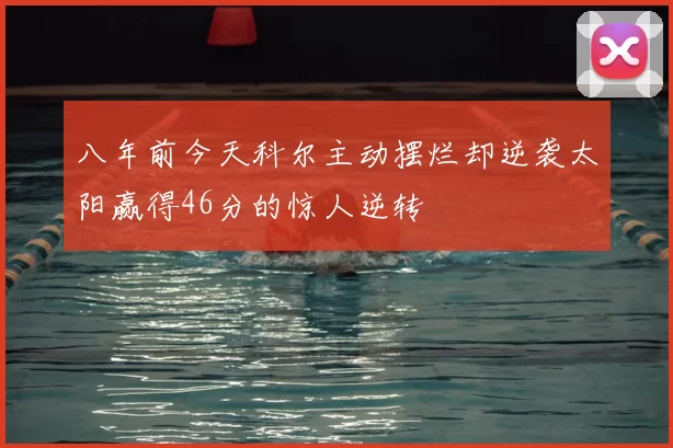 八年前今天科尔主动摆烂却逆袭太阳赢得46分的惊人逆转
