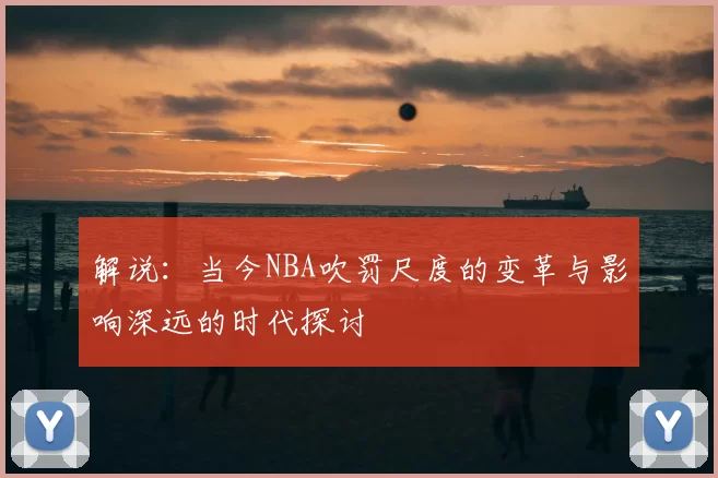 解说:当今NBA吹罚尺度的变革与影响深远的时代探讨