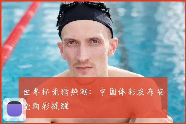 世界杯竞猜热潮：中国体彩发布安全购彩提醒