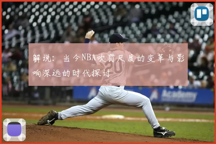 解说:当今NBA吹罚尺度的变革与影响深远的时代探讨