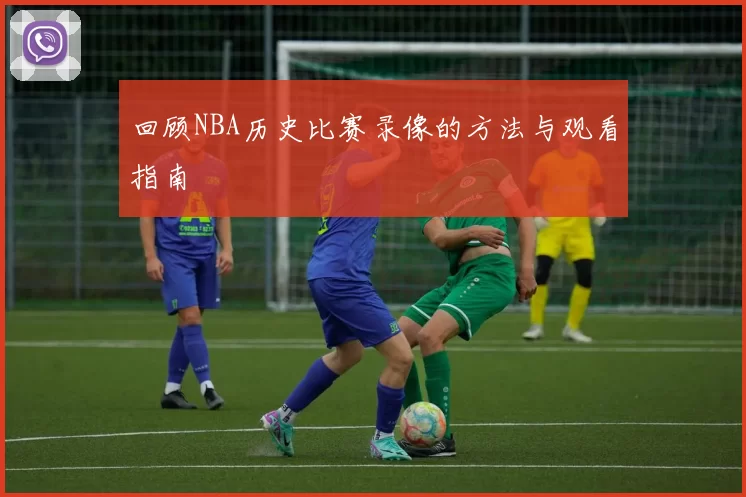 回顾NBA历史比赛录像的方法与观看指南