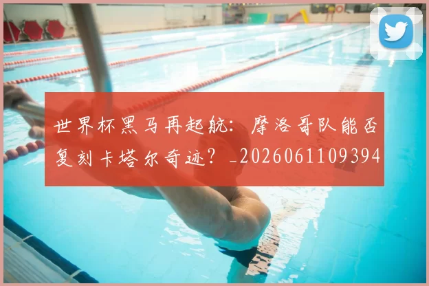 世界杯黑马再起航：摩洛哥队能否复刻卡塔尔奇迹？_20260611093944