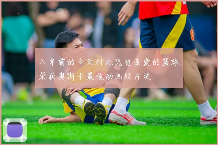 八年前的今天科比凭借亲爱的篮球荣获奥斯卡最佳动画短片奖