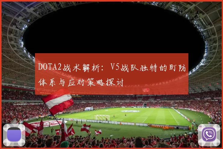 DOTA2战术解析：V5战队独特的盯防体系与应对策略探讨