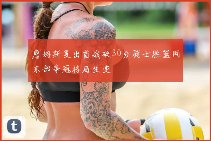 詹姆斯复出首战砍30分骑士胜篮网东部争冠格局生变