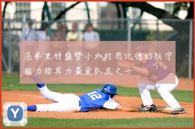 范弗里特盛赞小加对恩比德的防守能力称其为最爱队友之一