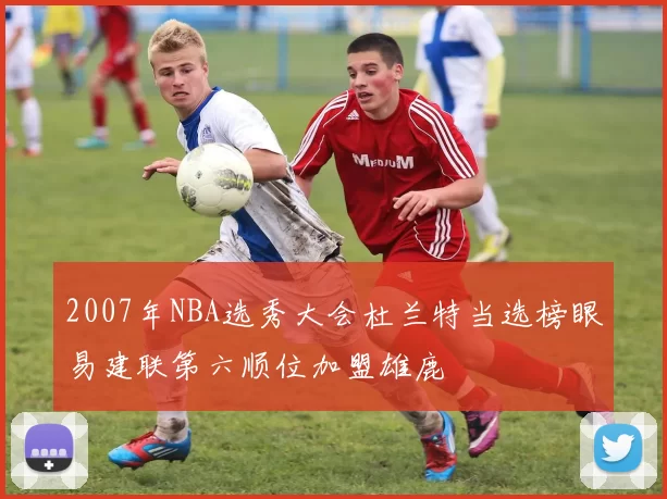 2007年NBA选秀大会杜兰特当选榜眼易建联第六顺位加盟雄鹿