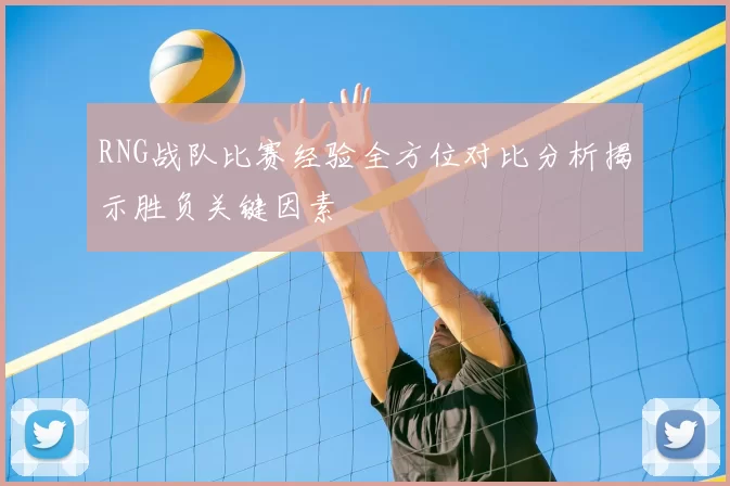 RNG战队比赛经验全方位对比分析揭示胜负关键因素