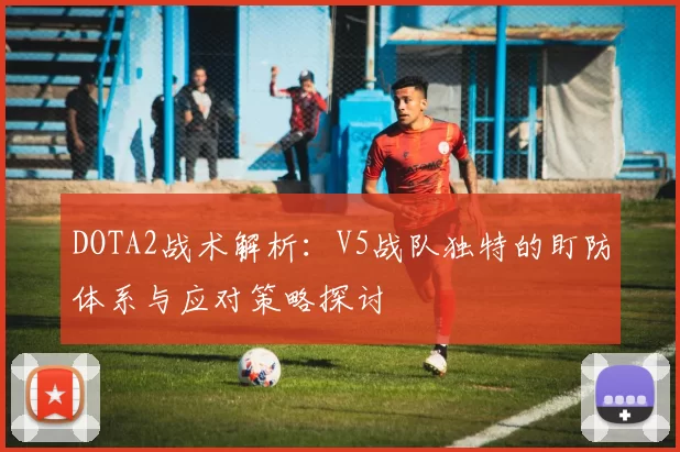 DOTA2战术解析：V5战队独特的盯防体系与应对策略探讨