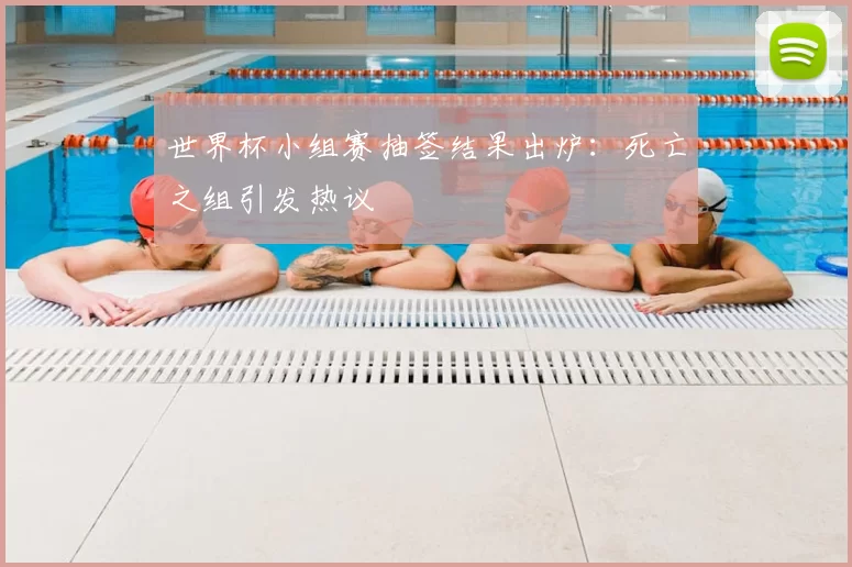 世界杯小组赛抽签结果出炉:死亡之组引发热议