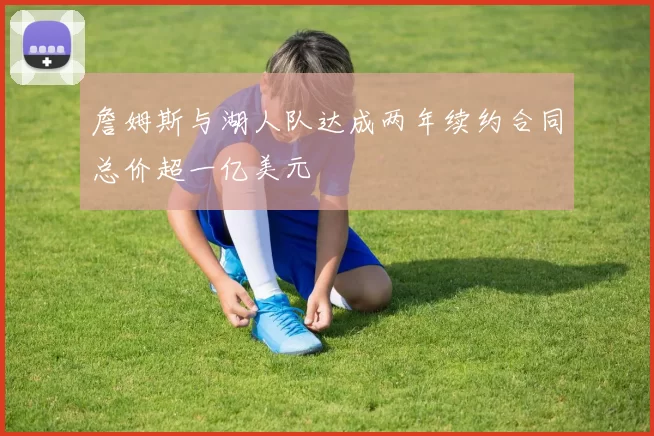 詹姆斯与湖人队达成两年续约合同总价超一亿美元