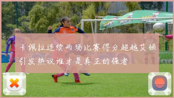 卡佩拉连续两场比赛得分超越艾顿引发热议谁才是真正的强者