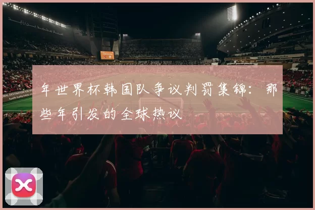 年世界杯韩国队争议判罚集锦:那些年引发的全球热议