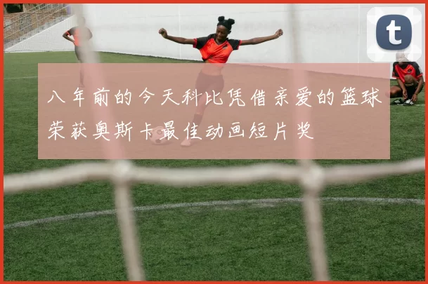 八年前的今天科比凭借亲爱的篮球荣获奥斯卡最佳动画短片奖