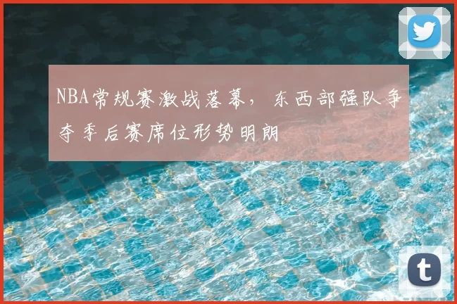 NBA常规赛激战落幕，东西部强队争夺季后赛席位形势明朗