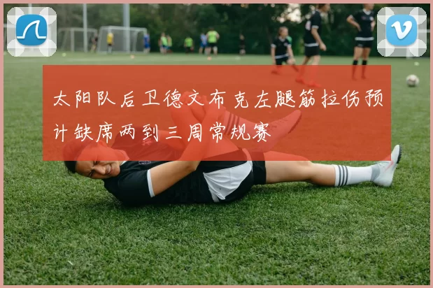 太阳队后卫德文布克左腿筋拉伤预计缺席两到三周常规赛