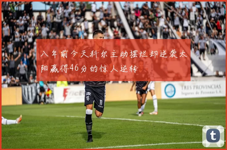 八年前今天科尔主动摆烂却逆袭太阳赢得46分的惊人逆转