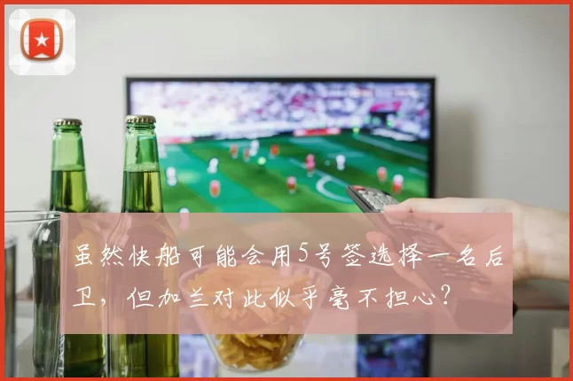 虽然快船可能会用5号签选择一名后卫，但加兰对此似乎毫不担心？