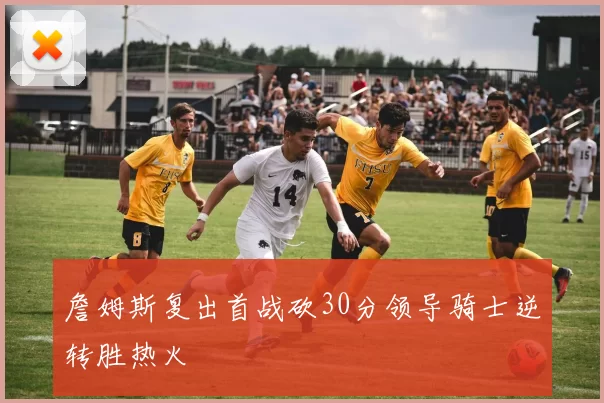 詹姆斯复出首战砍30分领导骑士逆转胜热火