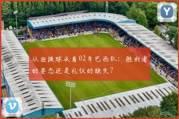 从拒换球衣看02年巴西队:胜利者的姿态还是礼仪的缺失?