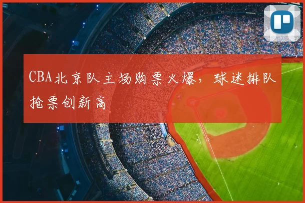 CBA北京队主场购票火爆，球迷排队抢票创新高