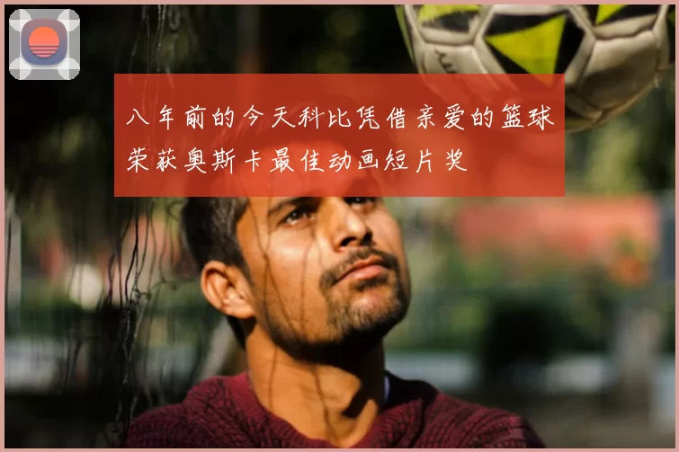 八年前的今天科比凭借亲爱的篮球荣获奥斯卡最佳动画短片奖