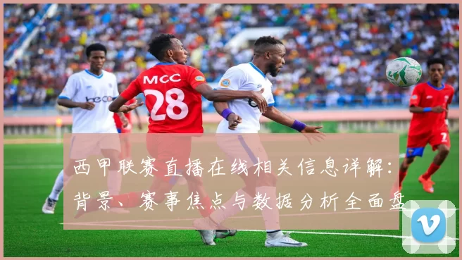 西甲联赛直播在线相关信息详解：背景、赛事焦点与数据分析全面盘点