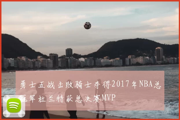 勇士五战击败骑士夺得2017年NBA总冠军杜兰特获总决赛MVP