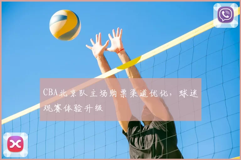 CBA北京队主场购票渠道优化，球迷观赛体验升级