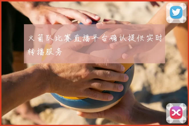 火箭队比赛直播平台确认提供实时转播服务