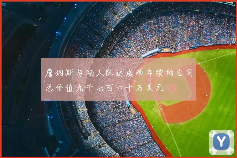 詹姆斯与湖人队达成两年续约合同总价值九千七百六十万美元