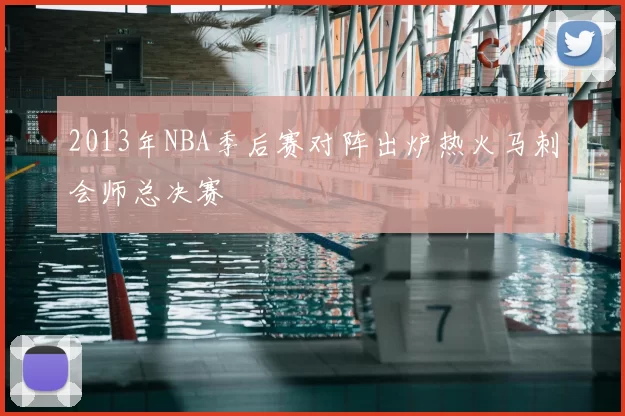 2013年NBA季后赛对阵出炉热火马刺会师总决赛