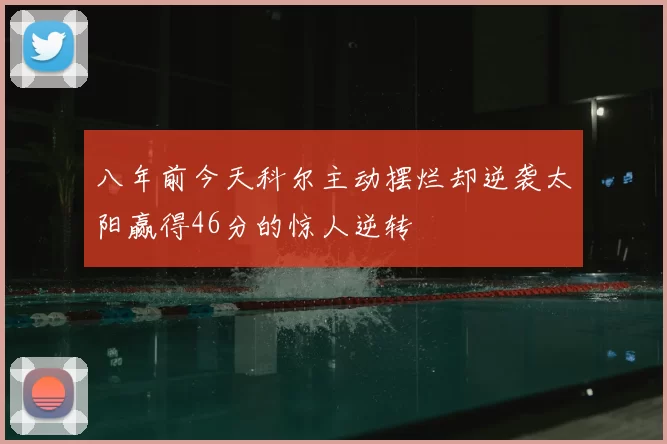 八年前今天科尔主动摆烂却逆袭太阳赢得46分的惊人逆转