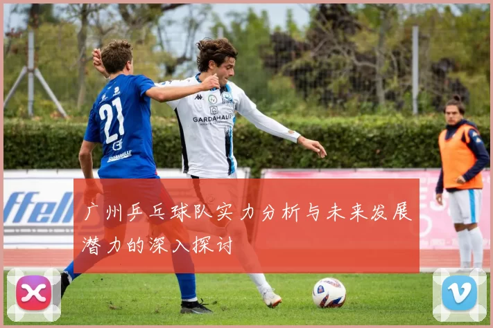 广州乒乓球队实力分析与未来发展潜力的深入探讨