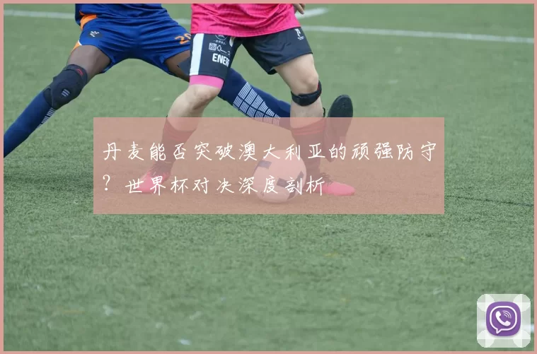 丹麦能否突破澳大利亚的顽强防守?世界杯对决深度剖析