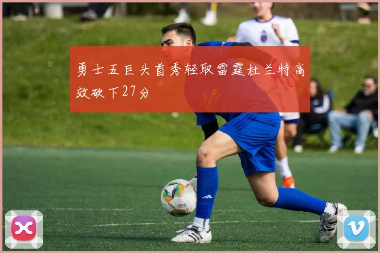 勇士五巨头首秀轻取雷霆杜兰特高效砍下27分