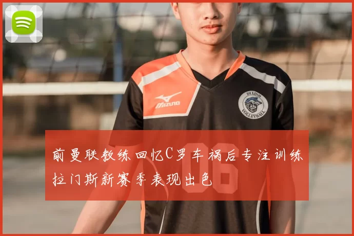 前曼联教练回忆C罗车祸后专注训练拉门斯新赛季表现出色