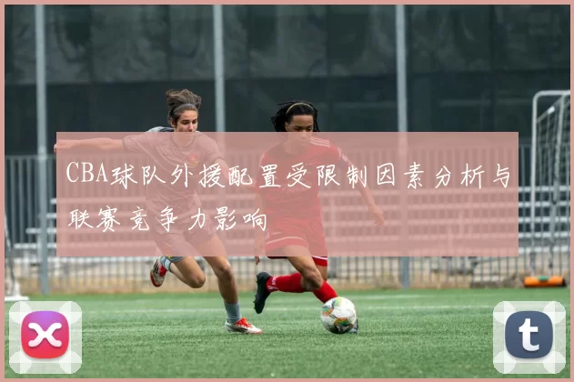 CBA球队外援配置受限制因素分析与联赛竞争力影响