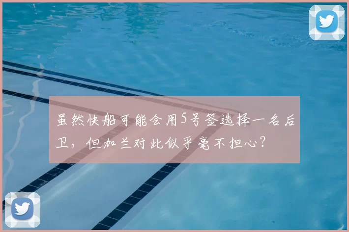 虽然快船可能会用5号签选择一名后卫,但加兰对此似乎毫不担心?