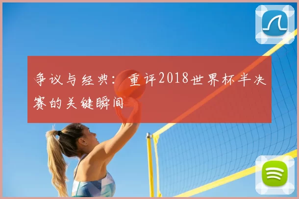 争议与经典:重评2018世界杯半决赛的关键瞬间