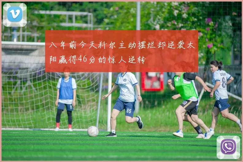 八年前今天科尔主动摆烂却逆袭太阳赢得46分的惊人逆转