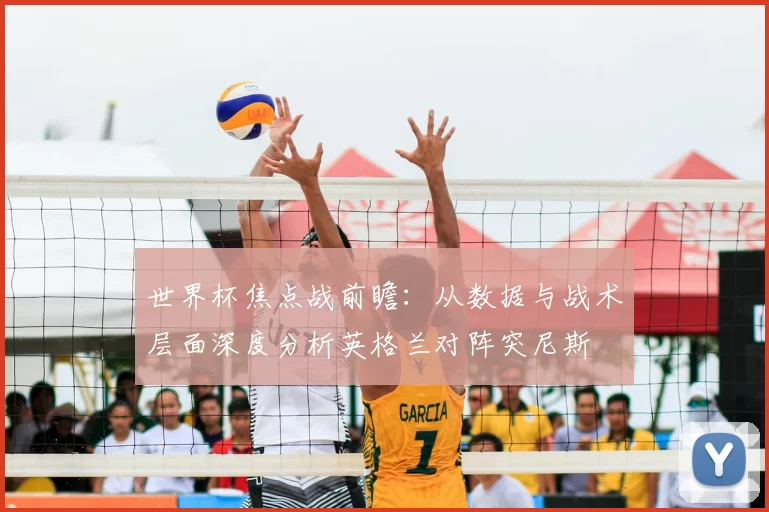 世界杯焦点战前瞻：从数据与战术层面深度分析英格兰对阵突尼斯