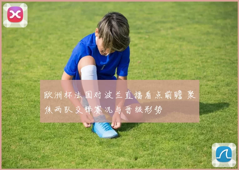 欧洲杯法国对波兰直播看点前瞻 聚焦两队交锋赛况与晋级形势