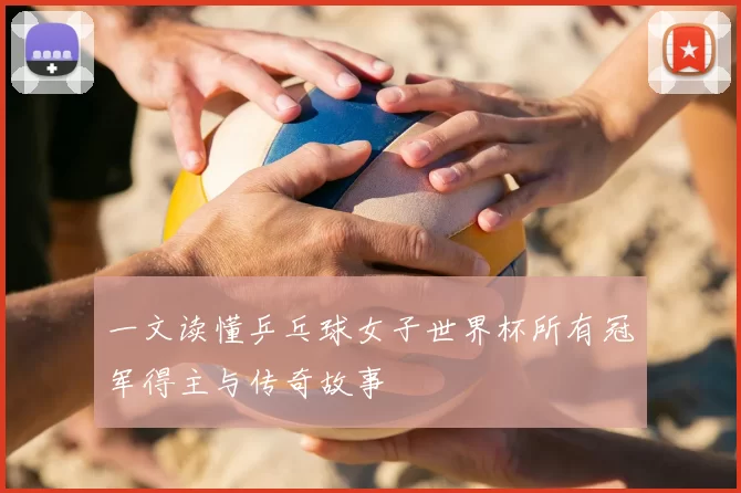 一文读懂乒乓球女子世界杯所有冠军得主与传奇故事