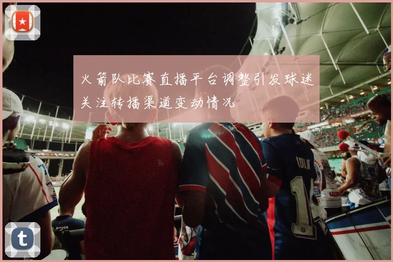 火箭队比赛直播平台调整引发球迷关注转播渠道变动情况