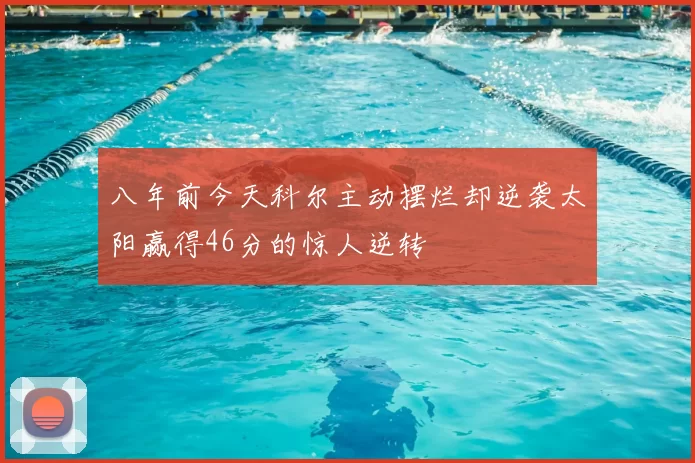 八年前今天科尔主动摆烂却逆袭太阳赢得46分的惊人逆转