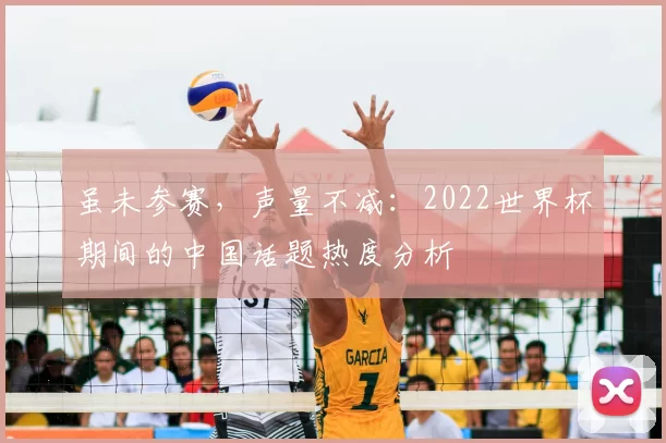 虽未参赛,声量不减:2022世界杯期间的中国话题热度分析