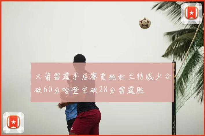 火箭雷霆季后赛首轮杜兰特威少合砍60分哈登空砍28分雷霆胜