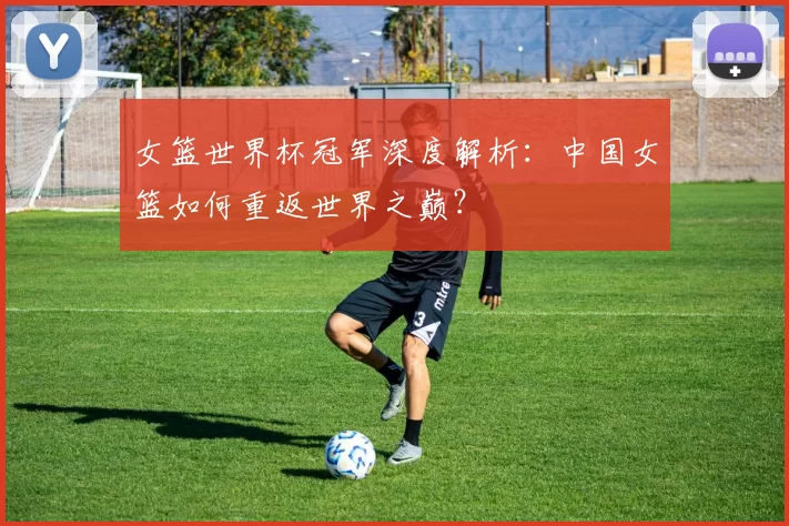 女篮世界杯冠军深度解析：中国女篮如何重返世界之巅？